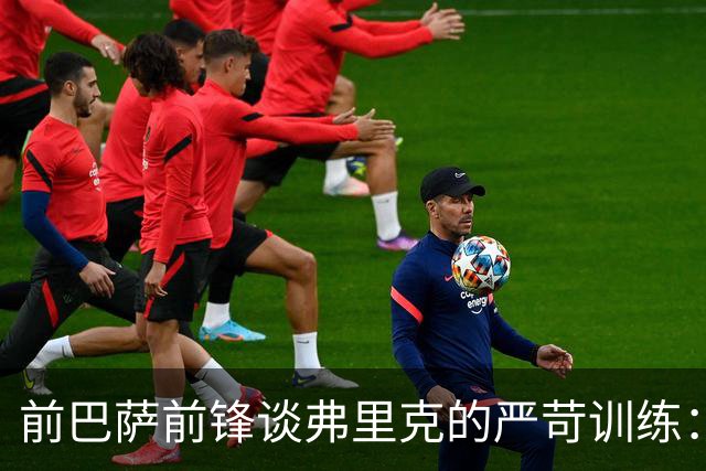 前巴萨前锋谈弗里克的严苛训练：加维和我练后躺地休息